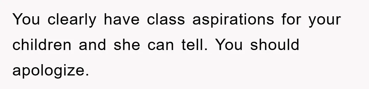You clearly have class aspirations for your children and she can tell. You should apologize.