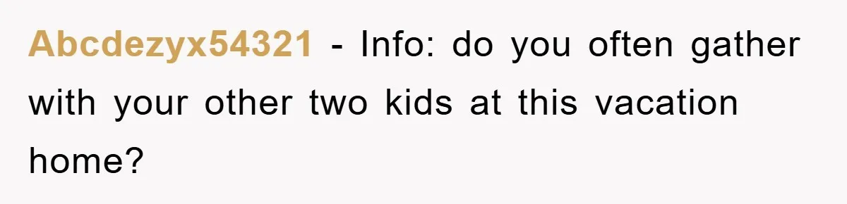 Abcdezyx54321 − Info: do you often gather with your other two kids at this vacation home?