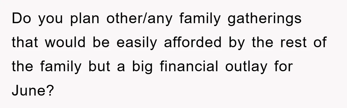 Do you plan other/any family gatherings that would be easily afforded by the rest of the family but a big financial outlay for June?