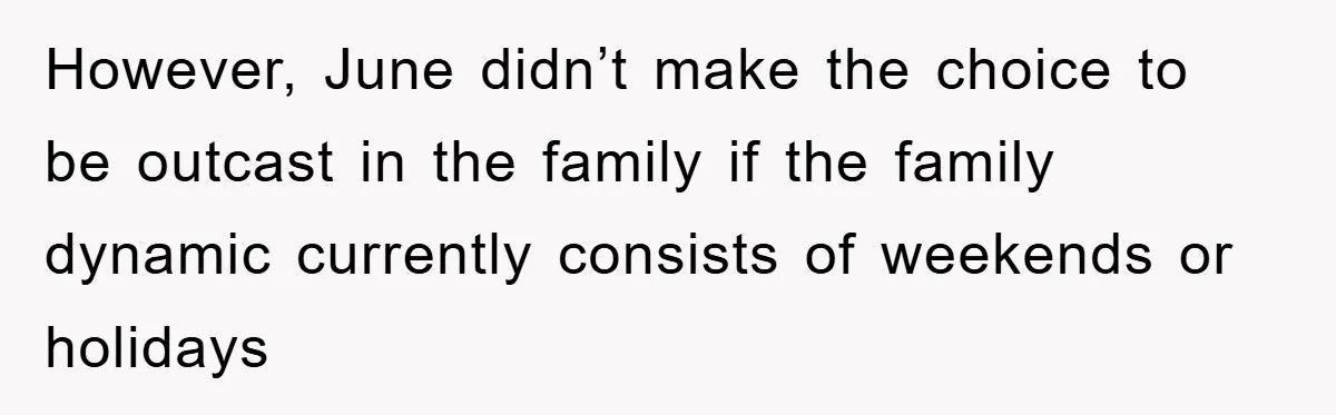 However, June didn’t make the choice to be outcast in the family if the family dynamic currently consists of weekends or holidays