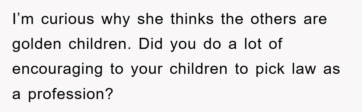 I’m curious why she thinks the others are golden children. Did you do a lot of encouraging to your children to pick law as a profession?