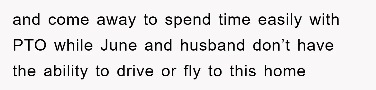 and come away to spend time easily with PTO while June and husband don’t have the ability to drive or fly to this home