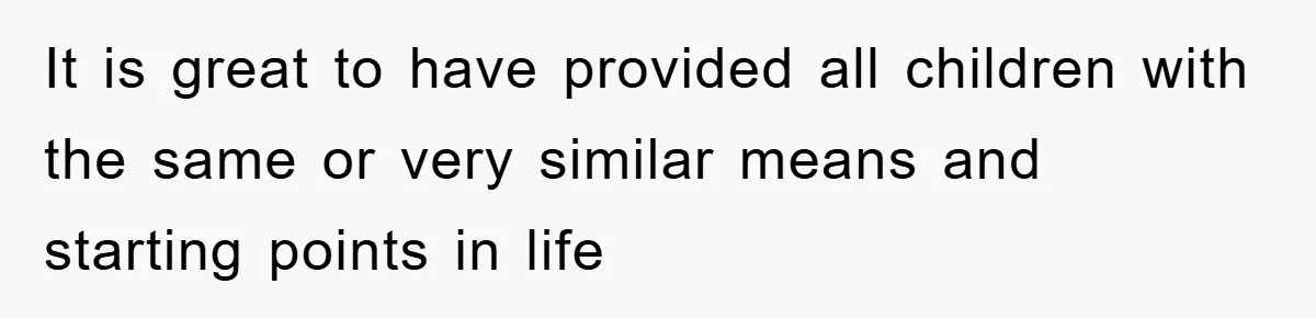 It is great to have provided all children with the same or very similar means and starting points in life