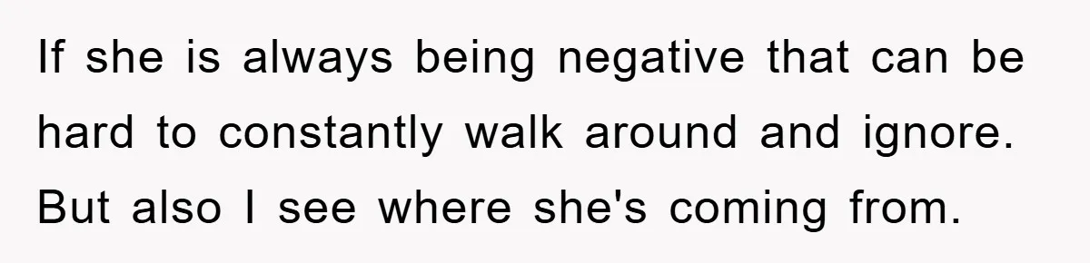 If she is always being negative that can be hard to constantly walk around and ignore. But also I see where she's coming from.