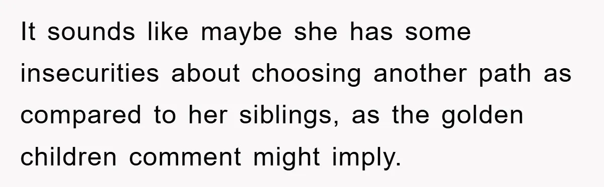 It sounds like maybe she has some insecurities about choosing another path as compared to her siblings, as the golden children comment might imply.