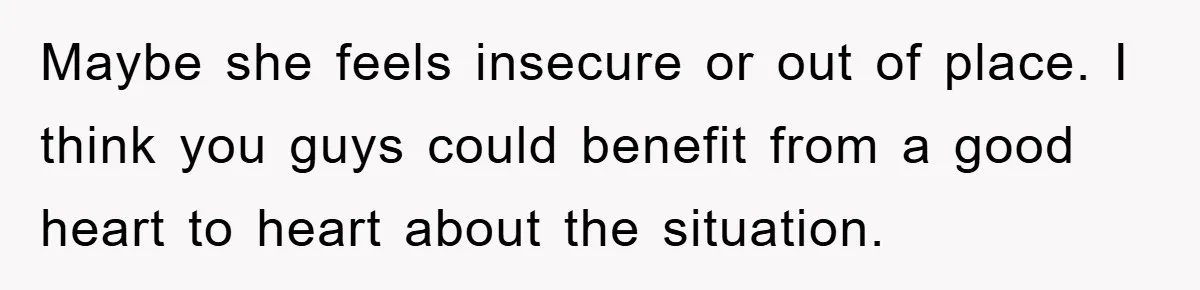 Maybe she feels insecure or out of place. I think you guys could benefit from a good heart to heart about the situation.