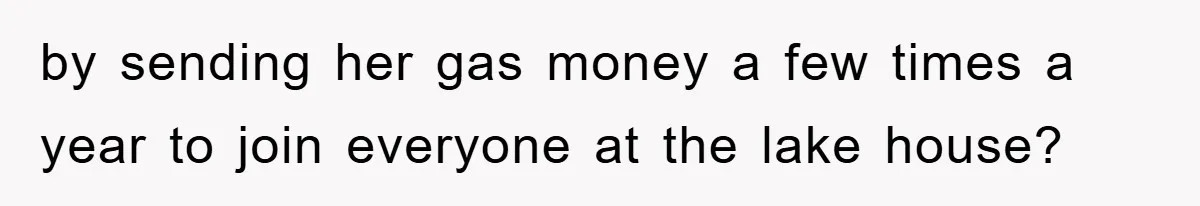 by sending her gas money a few times a year to join everyone at the lake house?