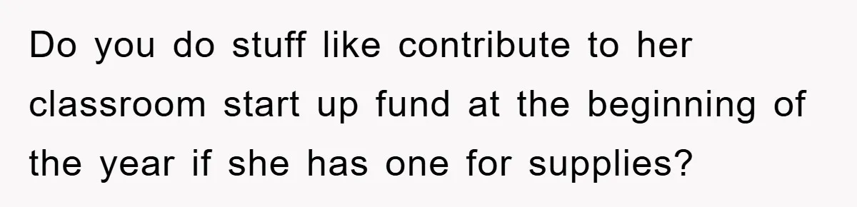 Do you do stuff like contribute to her classroom start up fund at the beginning of the year if she has one for supplies?