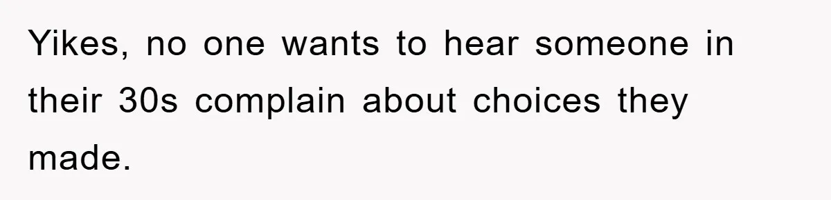 Yikes, no one wants to hear someone in their 30s complain about choices they made.