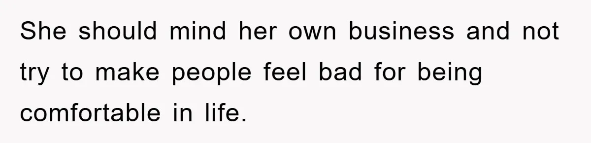 She should mind her own business and not try to make people feel bad for being comfortable in life.