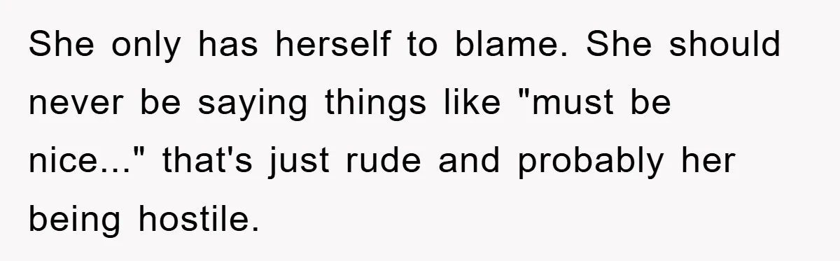 She only has herself to blame. She should never be saying things like "must be nice..." that's just rude and probably her being hostile.