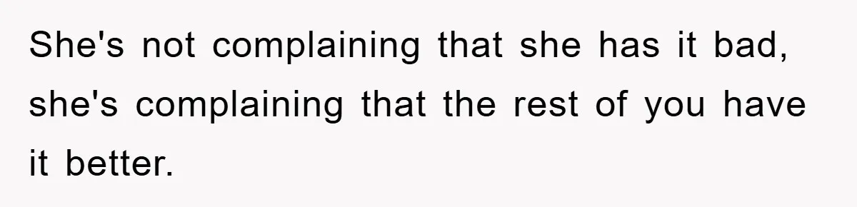She's not complaining that she has it bad, she's complaining that the rest of you have it better.