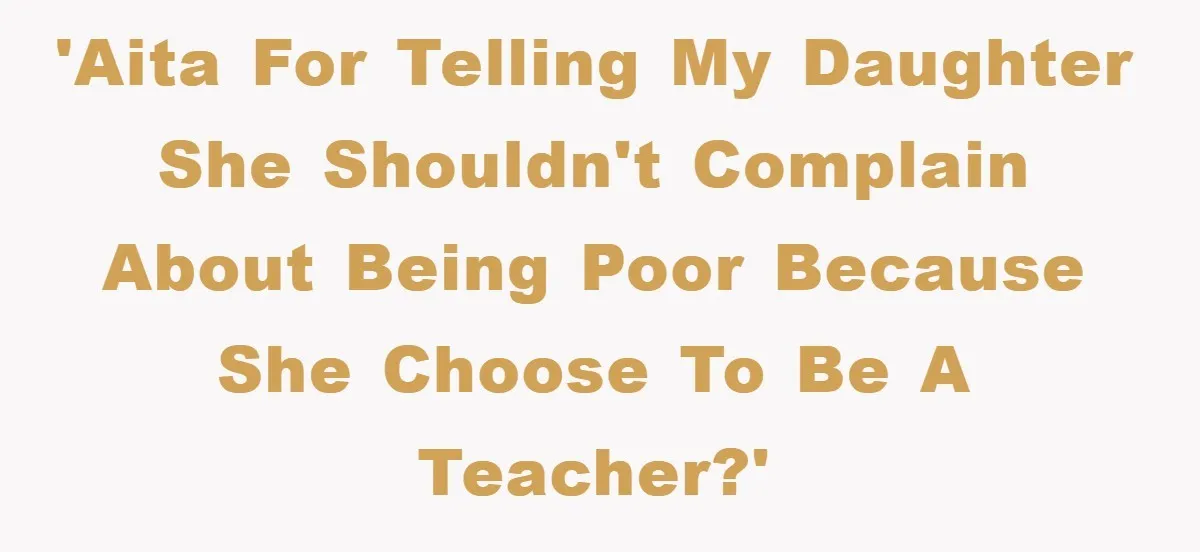 'AITA for telling my daughter she shouldn't complain about being poor because she choose to be a teacher?'