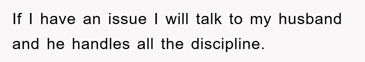 If I have an issue I will talk to my husband and he handles all the discipline.