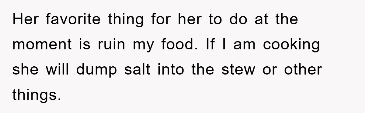Her favorite thing for her to do at the moment is ruin my food. If I am cooking she will dump salt into the stew or other things.