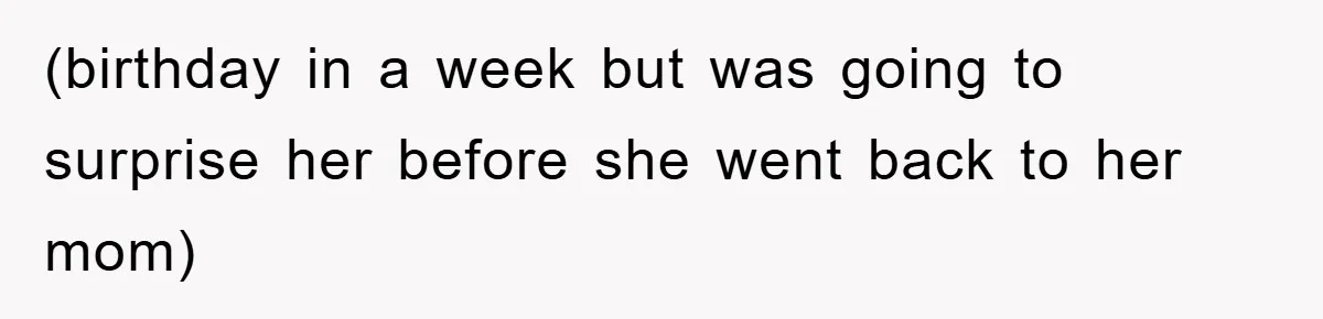 (birthday in a week but was going to surprise her before she went back to her mom)
