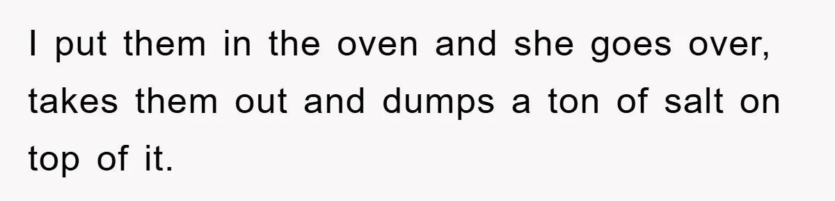 I put them in the oven and she goes over, takes them out and dumps a ton of salt on top of it.