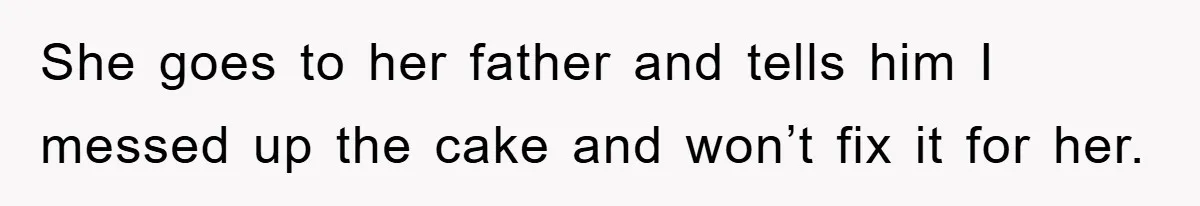 She goes to her father and tells him I messed up the cake and won’t fix it for her.