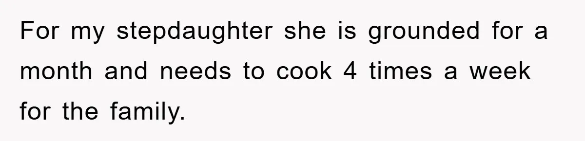 For my stepdaughter she is grounded for a month and needs to cook 4 times a week for the family.