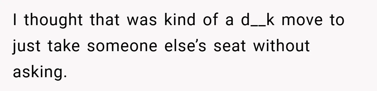I thought that was kind of a d__k move to just take someone else’s seat without asking.