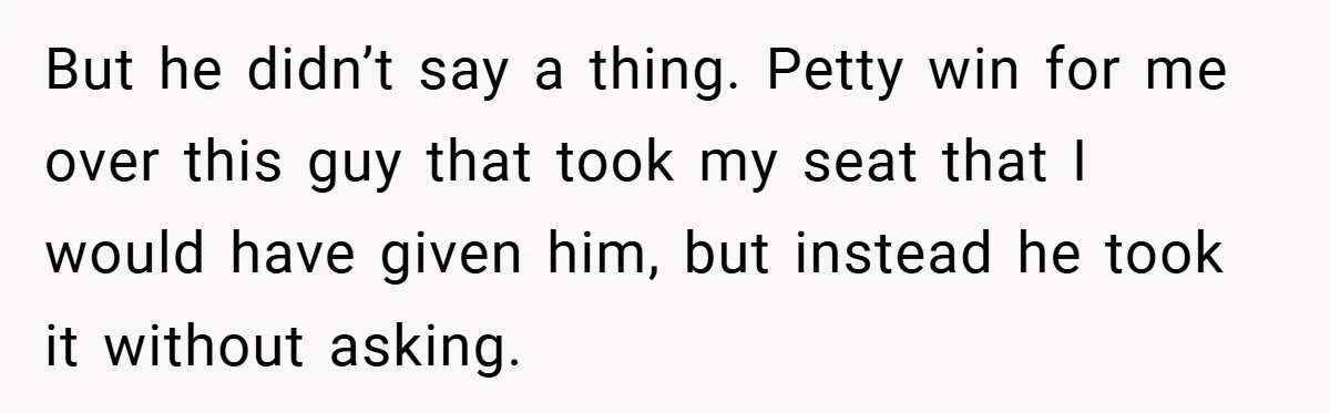 But he didn’t say a thing. Petty win for me over this guy that took my seat that I would have given him, but instead he took it without asking.