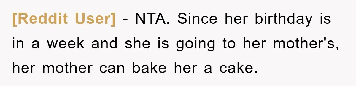 [Reddit User] − NTA. Since her birthday is in a week and she is going to her mother's, her mother can bake her a cake.