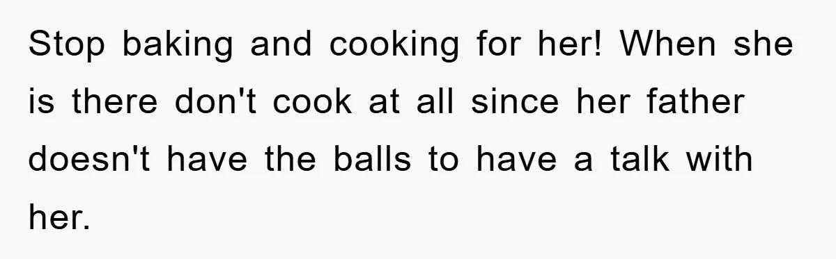 Stop baking and cooking for her! When she is there don't cook at all since her father doesn't have the balls to have a talk with her.
