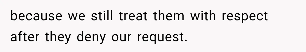 because we still treat them with respect after they deny our request.