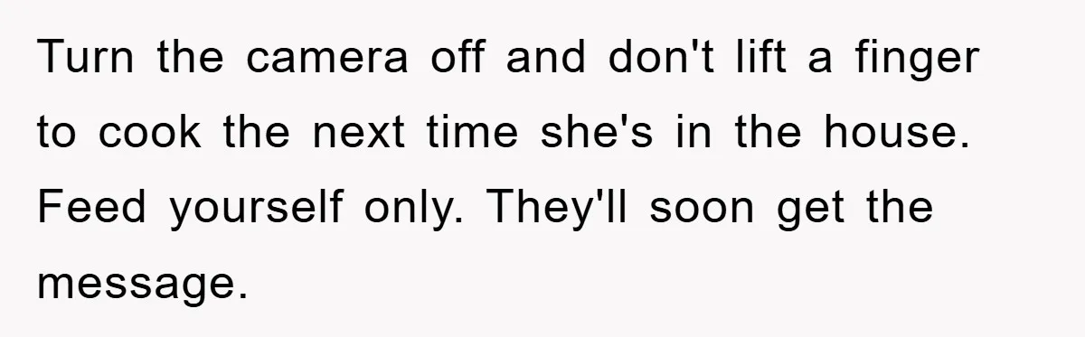 Turn the camera off and don't lift a finger to cook the next time she's in the house. Feed yourself only. They'll soon get the message.