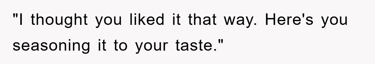 "I thought you liked it that way. Here's you seasoning it to your taste."