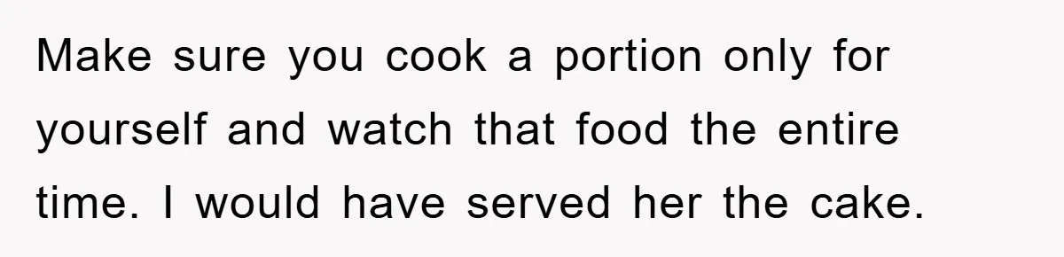 Make sure you cook a portion only for yourself and watch that food the entire time. I would have served her the cake.