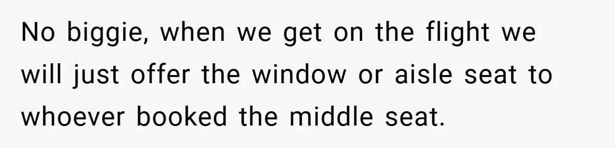 No biggie, when we get on the flight we will just offer the window or aisle seat to whoever booked the middle seat.