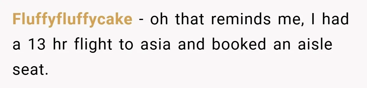Fluffyfluffycake − oh that reminds me, I had a 13 hr flight to asia and booked an aisle seat.