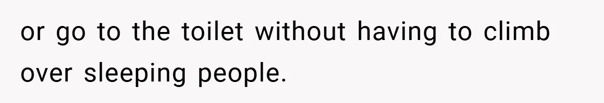 or go to the toilet without having to climb over sleeping people.