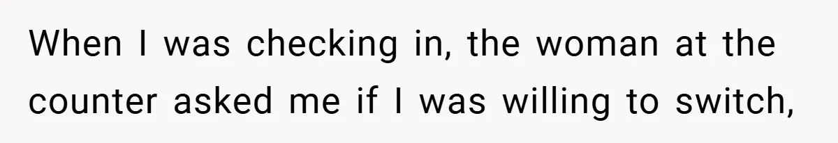 When I was checking in, the woman at the counter asked me if I was willing to switch,