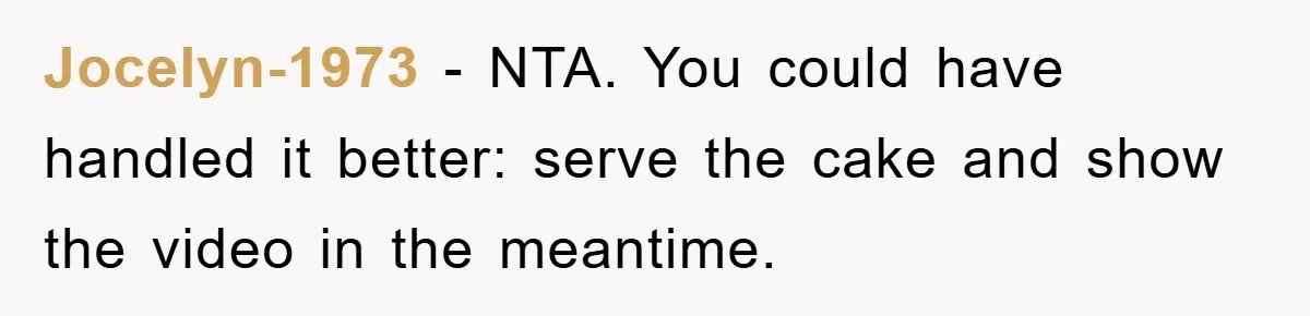 Jocelyn-1973 − NTA. You could have handled it better: serve the cake and show the video in the meantime.