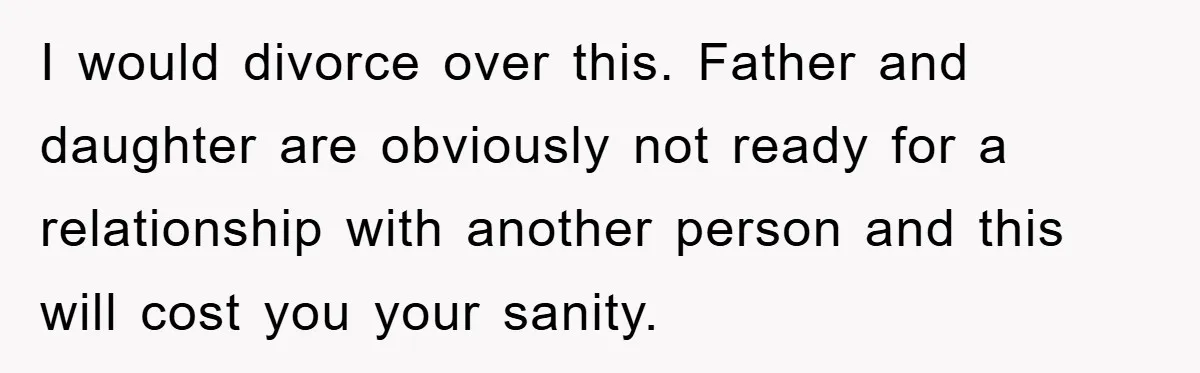 I would divorce over this. Father and daughter are obviously not ready for a relationship with another person and this will cost you your sanity.