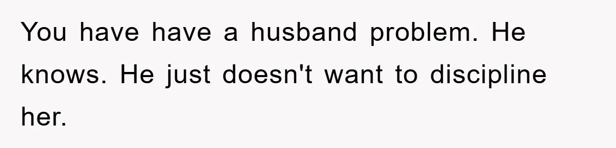 You have have a husband problem. He knows. He just doesn't want to discipline her.