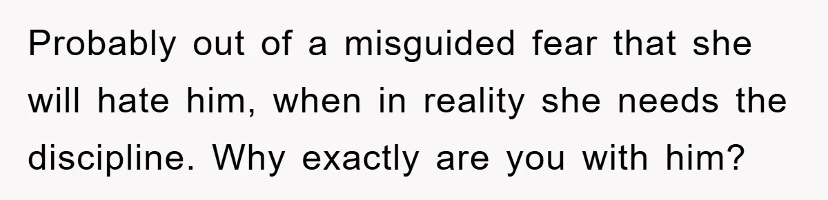 Probably out of a misguided fear that she will hate him, when in reality she needs the discipline. Why exactly are you with him?