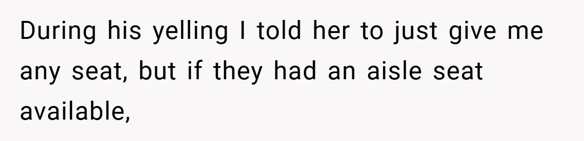 During his yelling I told her to just give me any seat, but if they had an aisle seat available,