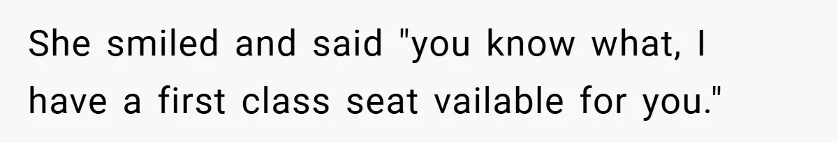 She smiled and said "you know what, I have a first class seat vailable for you."