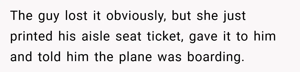The guy lost it obviously, but she just printed his aisle seat ticket, gave it to him and told him the plane was boarding.