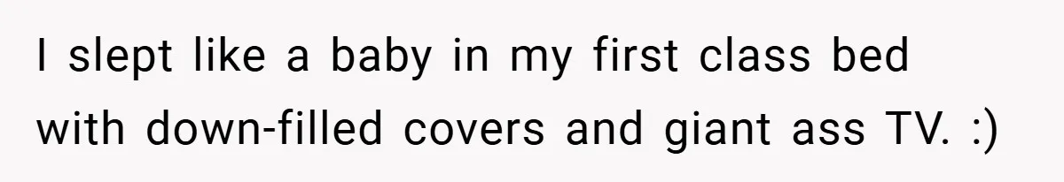 I slept like a baby in my first class bed with down-filled covers and giant ass TV. :)
