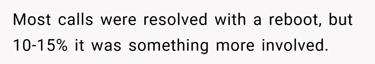 Most calls were resolved with a reboot, but 10-15% it was something more involved.
