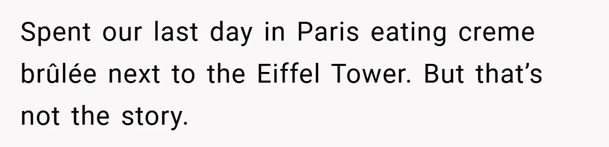 Spent our last day in Paris eating creme brûlée next to the Eiffel Tower. But that’s not the story.