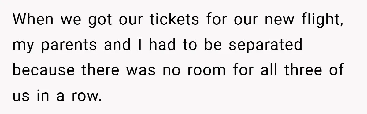 When we got our tickets for our new flight, my parents and I had to be separated because there was no room for all three of us in a row.