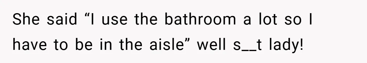 She said “I use the bathroom a lot so I have to be in the aisle” well s__t lady!