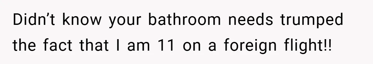 Didn’t know your bathroom needs trumped the fact that I am 11 on a foreign flight!!