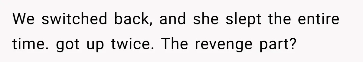 We switched back, and she slept the entire time. got up twice. The revenge part?