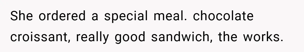 She ordered a special meal. chocolate croissant, really good sandwich, the works.